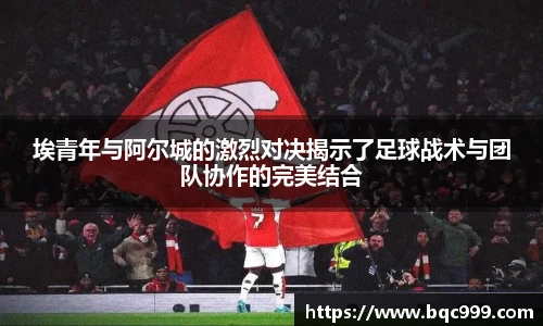 国际足联世界排名官网埃青年与阿尔城的激烈对决揭示了足球战术与团队协作的完美结合
