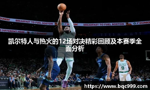 凯尔特人与热火的12场对决精彩回顾及本赛季全面分析