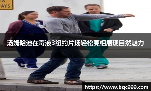 汤姆哈迪在毒液3纽约片场轻松亮相展现自然魅力