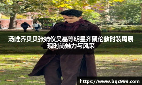 汤唯乔贝贝张婧仪吴磊等明星齐聚伦敦时装周展现时尚魅力与风采